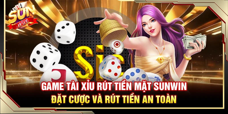 Game Tài Xỉu Rút Tiền Mặt Sunwin – Đặt Cược Và Rút Tiền An Toàn